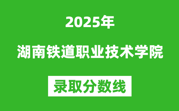 湖南铁道职业技术学院2025年录取分数线(含2024历年)