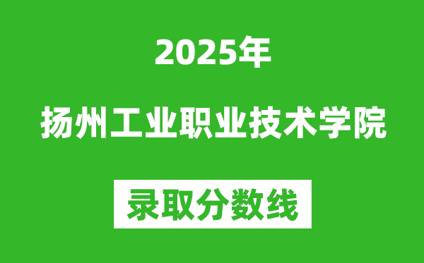 扬州工业职业技术学院2025年录取分数线(含2024历年)