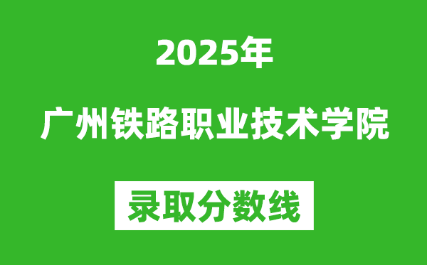 广州铁路职业技术学院2025年录取分数线(含2024历年)