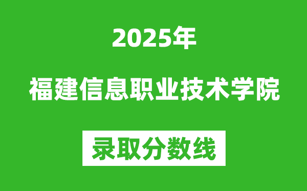 福建信息职业技术学院2025年录取分数线(含2024历年)