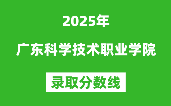 广东科学技术职业学院2025年录取分数线(含2024历年)