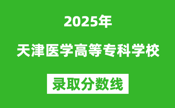 天津医学高等专科学校2025年录取分数线(含2024历年)