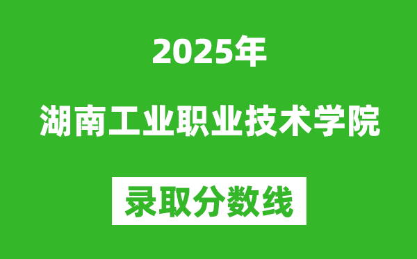 湖南工业职业技术学院2025年录取分数线(含2024历年)