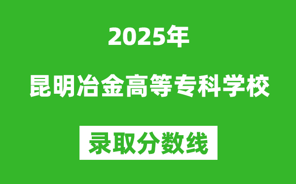 昆明冶金高等专科学校2025年录取分数线(含2024历年)