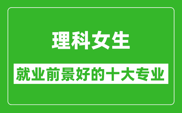 2025年理科就业前景最好的十大专业,理科女生学什么专业就业前景好