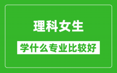 2025年理科女生学什么专业比较好_理科女生学什么专业就业前景好?