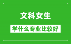 2025年文科女生学什么专业比较好_文科女生学什么专业就业前景好?