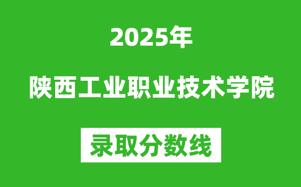 陕西工业职业技术学院2025年录取分数线(含2024历年)
