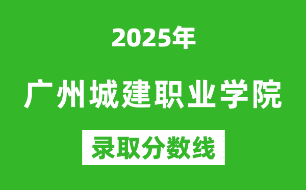 广州城建职业学院2025年录取分数线（含2024历年）