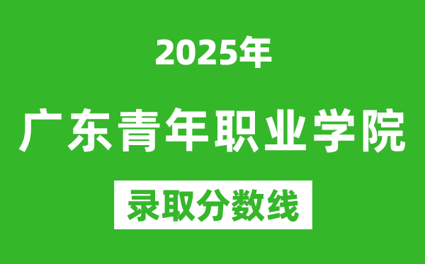 广东青年职业学院2025年录取分数线（含2024历年）
