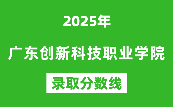 广东创新科技职业学院2025年录取分数线（含2024历年）