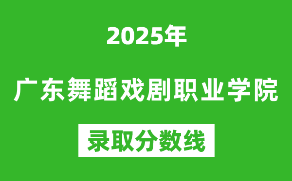 广东舞蹈戏剧职业学院2025年录取分数线（含2024历年）