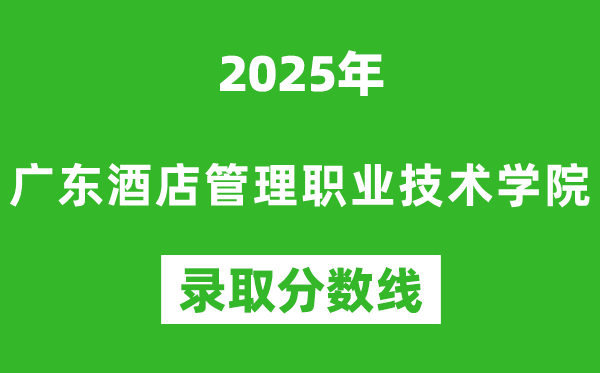 广东酒店管理职业技术学院2025年录取分数线（含2024历年）