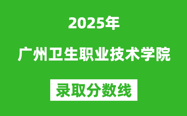 广州卫生职业技术学院2025年录取分数线（含2024历年）
