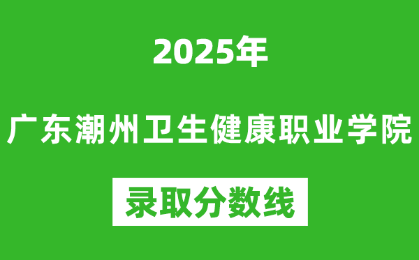 广东潮州卫生健康职业学院2025年录取分数线（含2024历年）