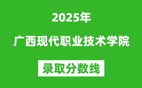 广西现代职业技术学院2025年录取分数线（含2024历年）