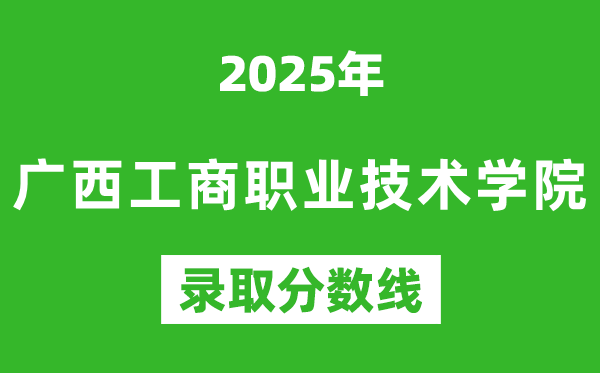 广西工商职业技术学院2025年录取分数线（含2024历年）