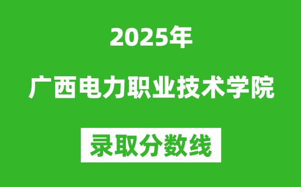 广西电力职业技术学院2025年录取分数线（含2024历年）