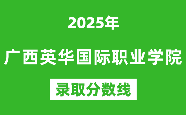 广西英华国际职业学院2025年录取分数线（含2024历年）