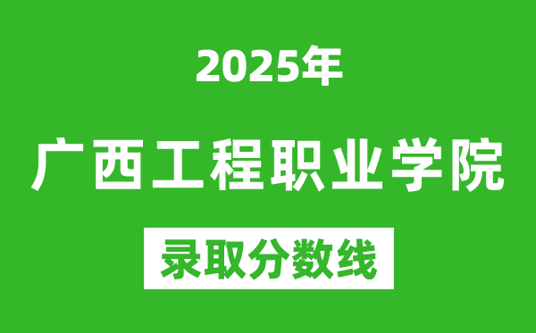广西工程职业学院2025年录取分数线（含2024历年）