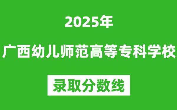广西幼儿师范高等专科学校2025年录取分数线（含2024历年）