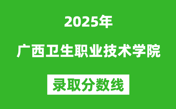 广西卫生职业技术学院2025年录取分数线（含2024历年）