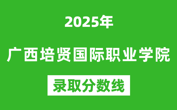 广西培贤国际职业学院2025年录取分数线（含2024历年）