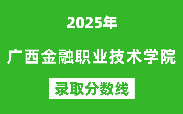 广西金融职业技术学院2025年录取分数线（含2024历年）