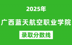 广西蓝天航空职业学院2025年录取分数线（含2024历年）