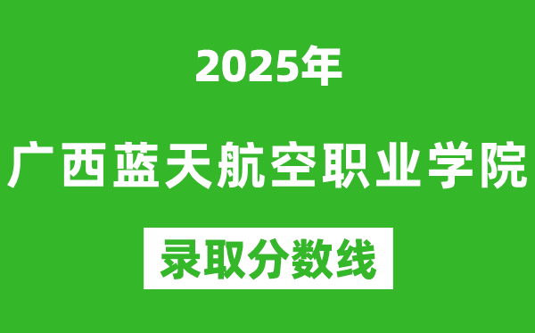 广西蓝天航空职业学院2025年录取分数线（含2024历年）