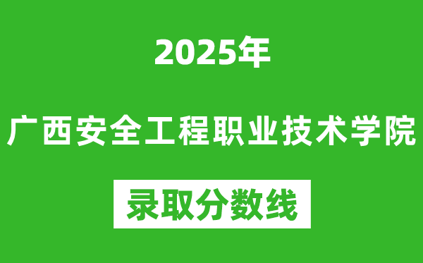 广西安全工程职业技术学院2025年录取分数线（含2024历年）