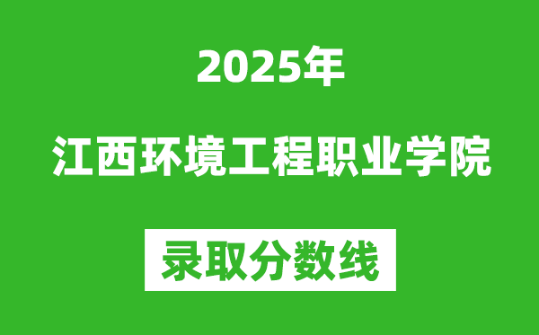 江西环境工程职业学院2025年录取分数线（含2024历年）
