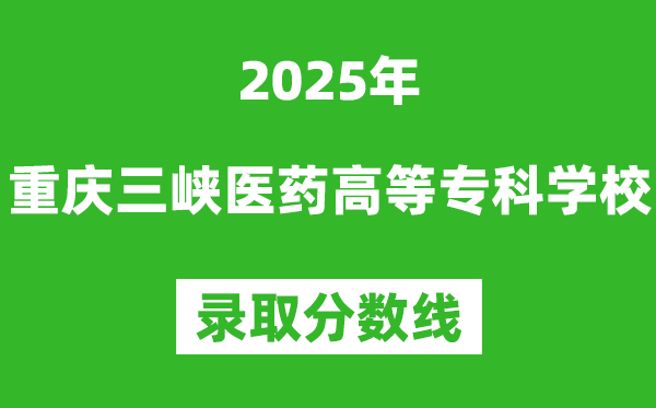 重庆三峡医药高等专科学校2025年录取分数线(含2024历年)