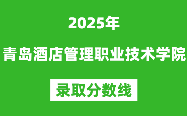青岛酒店管理职业技术学院2025年录取分数线(含2024历年)