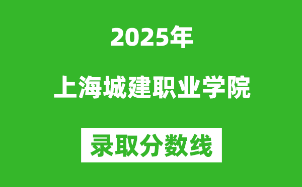 上海城建职业学院2025年录取分数线（含2024历年）
