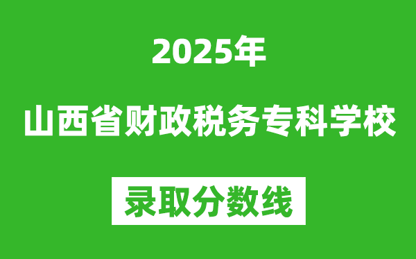 山西省财政税务专科学校2025年录取分数线(含2024历年)