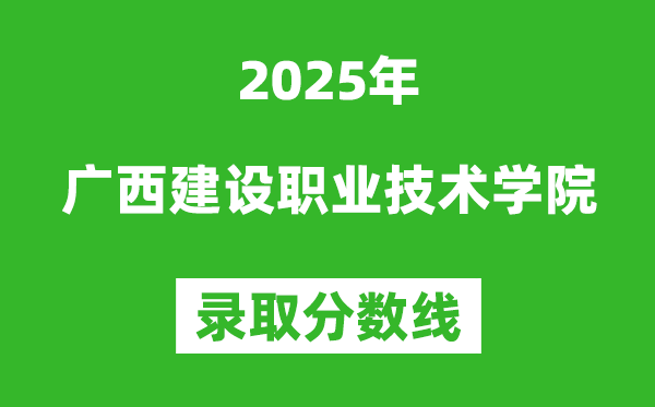广西建设职业技术学院2025年录取分数线（含2024历年）
