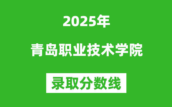 青岛职业技术学院2025年录取分数线(含2024历年)