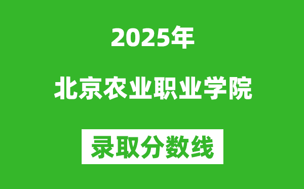 北京农业职业学院2025年录取分数线(含2024历年)