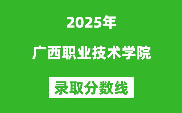 广西职业技术学院2025年录取分数线（含2024历年）