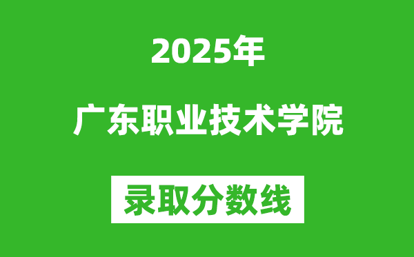 广东职业技术学院2025年录取分数线（含2024历年）