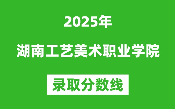 湖南工艺美术职业学院2025年录取分数线(含2024历年)