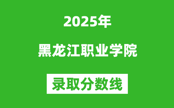 黑龙江职业学院2025年录取分数线（含2024历年）