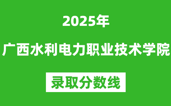 广西水利电力职业技术学院2025年录取分数线（含2024历年）