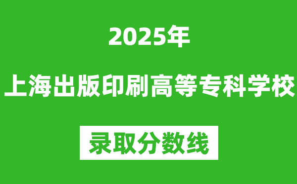 上海出版印刷高等专科学校2025年录取分数线（含2024历年）
