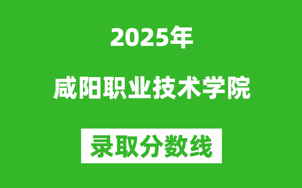 咸阳职业技术学院2025年录取分数线(含2024历年)