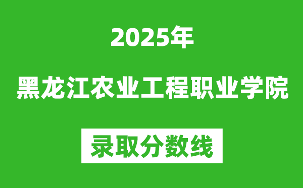 黑龙江农业工程职业学院2025年录取分数线（含2024历年）
