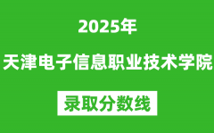天津电子信息职业技术学院2025年录取分数线（含2024历年）