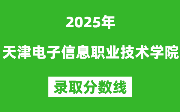 天津电子信息职业技术学院2025年录取分数线(含2024历年)