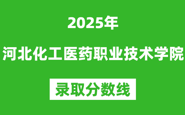 河北化工医药职业技术学院2025年录取分数线(含2024历年)